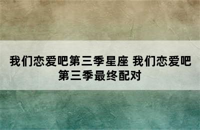 我们恋爱吧第三季星座 我们恋爱吧第三季最终配对